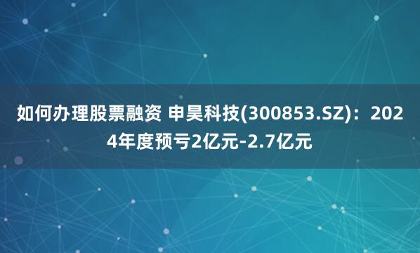 如何办理股票融资 申昊科技(300853.SZ)：2024年度预亏2亿元-2.7亿元