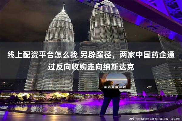 线上配资平台怎么找 另辟蹊径，两家中国药企通过反向收购走向纳斯达克