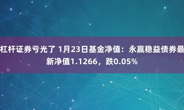 杠杆证券亏光了 1月23日基金净值：永赢稳益债券最新净值1.1266，跌0.05%