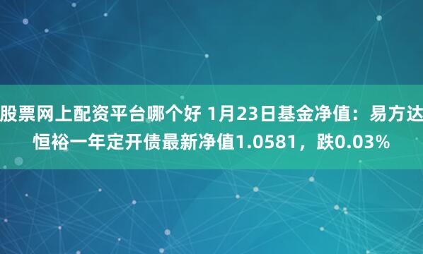 股票网上配资平台哪个好 1月23日基金净值：易方达恒裕一年定开债最新净值1.0581，跌0.03%