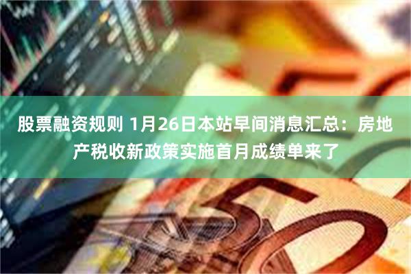 股票融资规则 1月26日本站早间消息汇总：房地产税收新政策实施首月成绩单来了