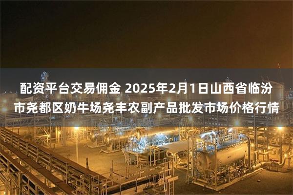 配资平台交易佣金 2025年2月1日山西省临汾市尧都区奶牛场尧丰农副产品批发市场价格行情