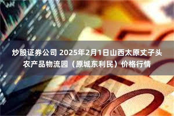 炒股证券公司 2025年2月1日山西太原丈子头农产品物流园（原城东利民）价格行情