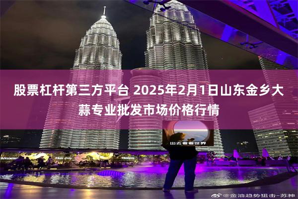 股票杠杆第三方平台 2025年2月1日山东金乡大蒜专业批发市场价格行情