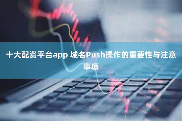 十大配资平台app 域名Push操作的重要性与注意事项