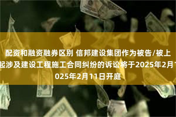 配资和融资融券区别 信邦建设集团作为被告/被上诉人的1起涉及建设工程施工合同纠纷的诉讼将于2025年2月11日开庭