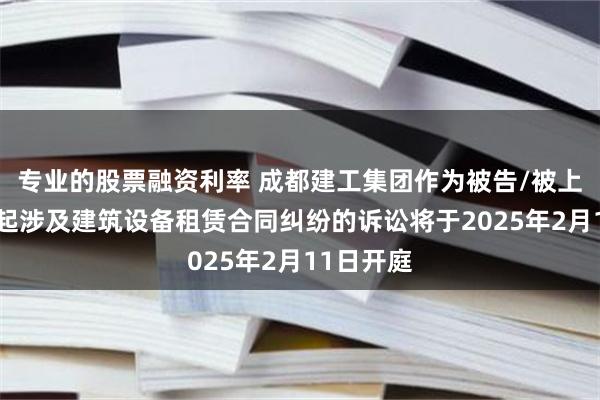 专业的股票融资利率 成都建工集团作为被告/被上诉人的2起涉及建筑设备租赁合同纠纷的诉讼将于2025年2月11日开庭