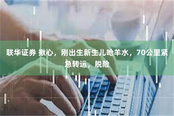 联华证券 揪心，刚出生新生儿呛羊水，70公里紧急转运，脱险