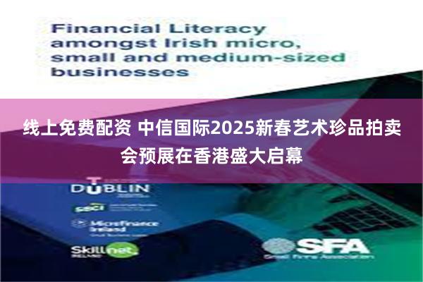 线上免费配资 中信国际2025新春艺术珍品拍卖会预展在香港盛大启幕