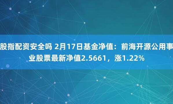 股指配资安全吗 2月17日基金净值：前海开源公用事业股票最新净值2.5661，涨1.22%