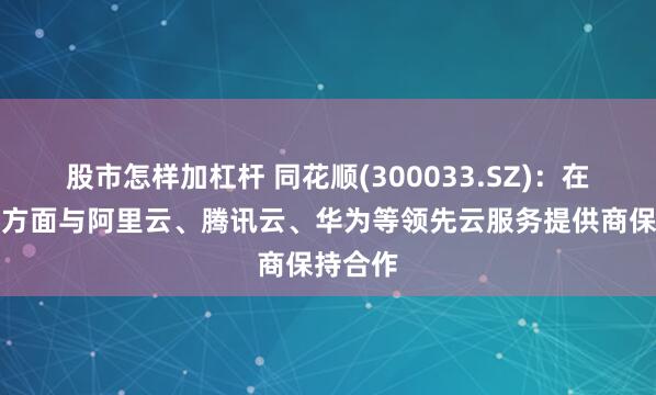 股市怎样加杠杆 同花顺(300033.SZ)：在云服务方面与阿里云、腾讯云、华为等领先云服务提供商保持合作