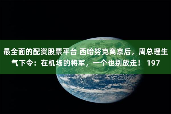 最全面的配资股票平台 西哈努克离京后，周总理生气下令：在机场的将军，一个也别放走！ 197