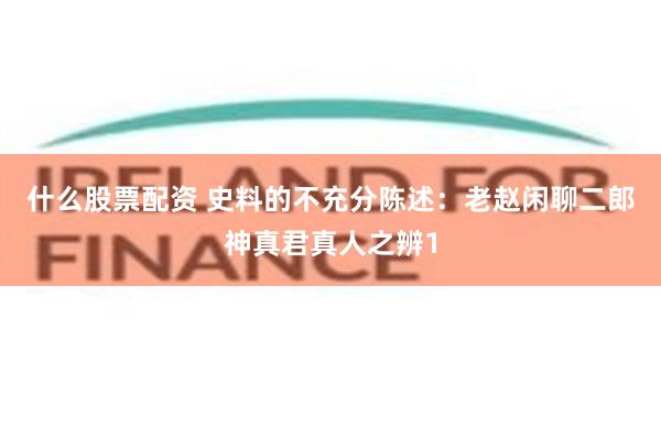 什么股票配资 史料的不充分陈述：老赵闲聊二郎神真君真人之辨1