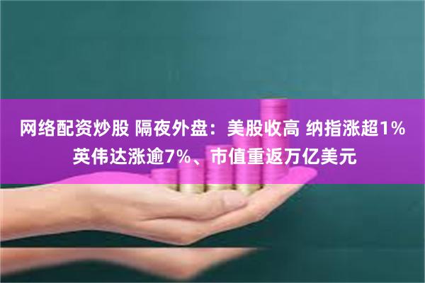 网络配资炒股 隔夜外盘：美股收高 纳指涨超1% 英伟达涨逾7%、市值重返万亿美元