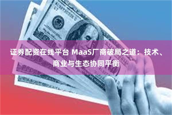 证券配资在线平台 MaaS厂商破局之道：技术、商业与生态协同平衡