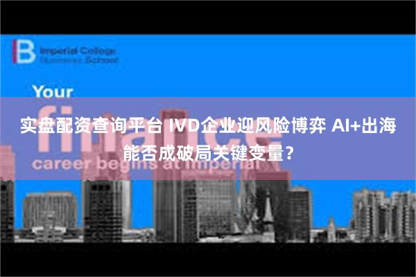 实盘配资查询平台 IVD企业迎风险博弈 AI+出海能否成破局关键变量？