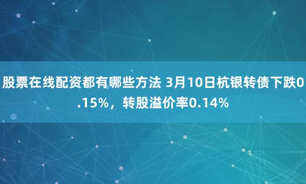 股票在线配资都有哪些方法 3月10日杭银转债下跌0.15%，转股溢价率0.14%