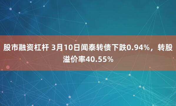 股市融资杠杆 3月10日闻泰转债下跌0.94%，转股溢价率40.55%