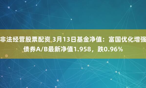 非法经营股票配资 3月13日基金净值：富国优化增强债券A/B最新净值1.958，跌0.96%