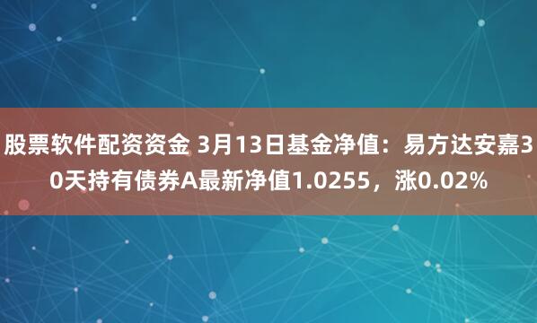 股票软件配资资金 3月13日基金净值：易方达安嘉30天持有债券A最新净值1.0255，涨0.02%