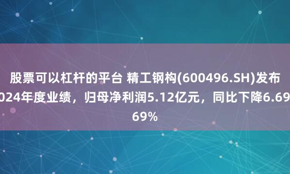 股票可以杠杆的平台 精工钢构(600496.SH)发布2024年度业绩，归母净利润5.12亿元，同比下降6.69%