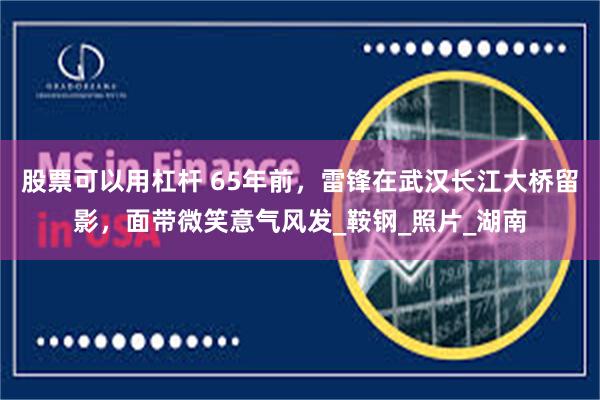 股票可以用杠杆 65年前，雷锋在武汉长江大桥留影，面带微笑意气风发_鞍钢_照片_湖南