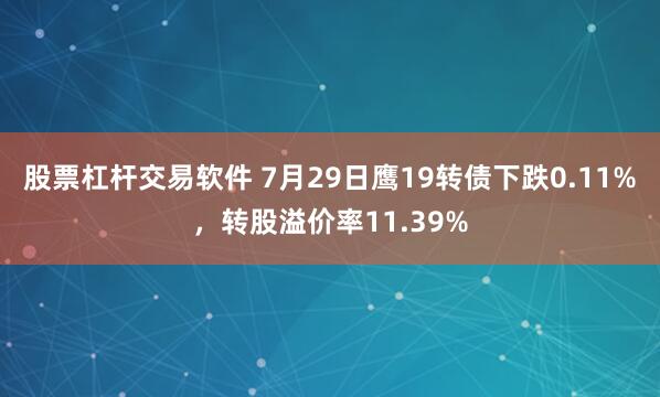 股票杠杆交易软件 7月29日鹰19转债下跌0.11%，转股溢价率11.39%