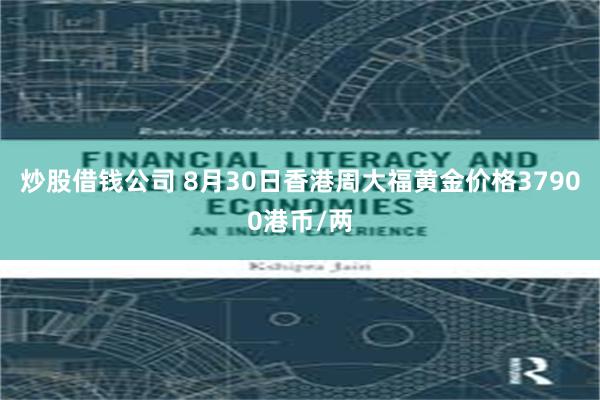 炒股借钱公司 8月30日香港周大福黄金价格37900港币/两