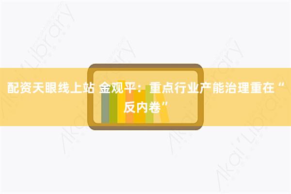 配资天眼线上站 金观平：重点行业产能治理重在“反内卷”